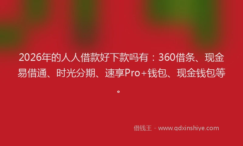 2026年的人人借款好下款吗有：360借条、现金易借通、时光分期、速享Pro+钱包、现金钱包等。