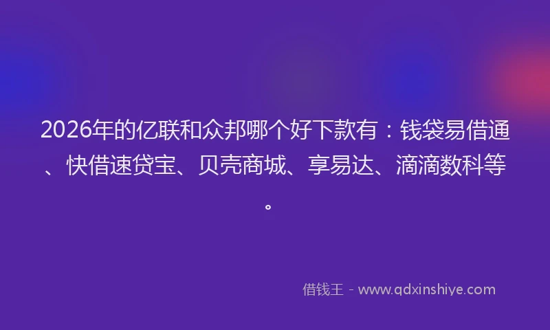 2026年的亿联和众邦哪个好下款有：钱袋易借通、快借速贷宝、贝壳商城、享易达、滴滴数科等。