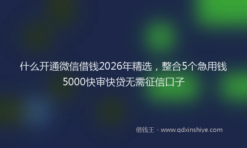 什么开通微信借钱2026年精选，整合5个急用钱5000快审快贷无需征信口子