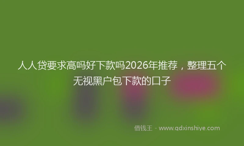 人人贷要求高吗好下款吗2026年推荐，整理五个无视黑户包下款的口子