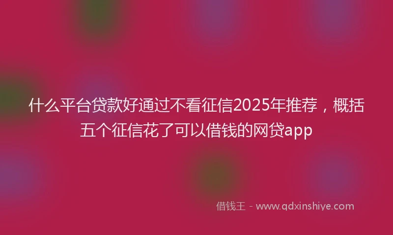 什么平台贷款好通过不看征信2025年推荐,概括五个征信花了可以借钱的网贷app