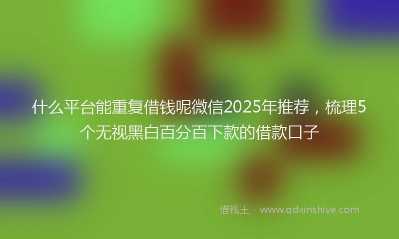 什么平台能重复借钱呢微信2025年推荐，梳理5个无视黑白百分百下款的借款口子