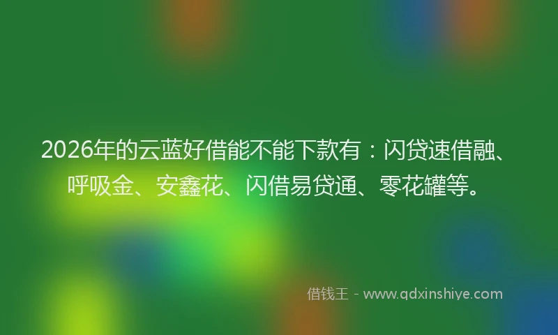 2026年的云蓝好借能不能下款有：闪贷速借融、呼吸金、安鑫花、闪借易贷通、零花罐等。