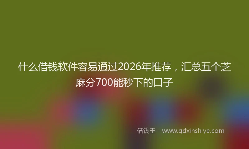 什么借钱软件容易通过2026年推荐，汇总五个芝麻分700能秒下的口子