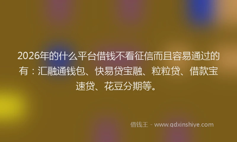 2026年的什么平台借钱不看征信而且容易通过的有：汇融通钱包、快易贷宝融、粒粒贷、借款宝速贷、花豆分期等。