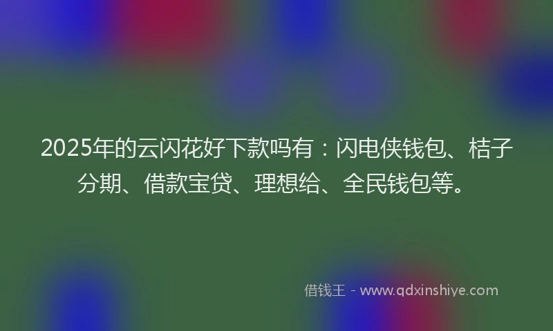2025年的云闪花好下款吗有：闪电侠钱包、桔子分期、借款宝贷、理想给、全民钱包等。