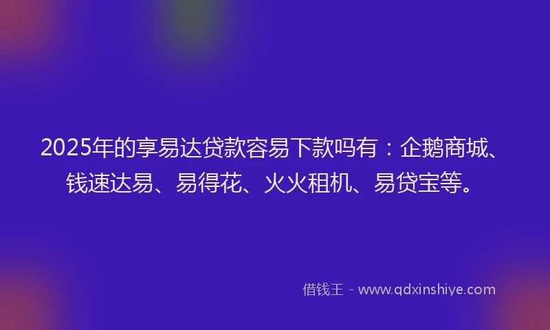 2025年的享易达贷款容易下款吗有：企鹅商城、钱速达易、易得花、火火租机、易贷宝等。