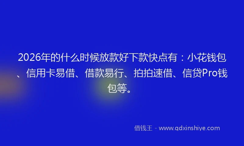 2026年的什么时候放款好下款快点有：小花钱包、信用卡易借、借款易行、拍拍速借、信贷Pro钱包等。