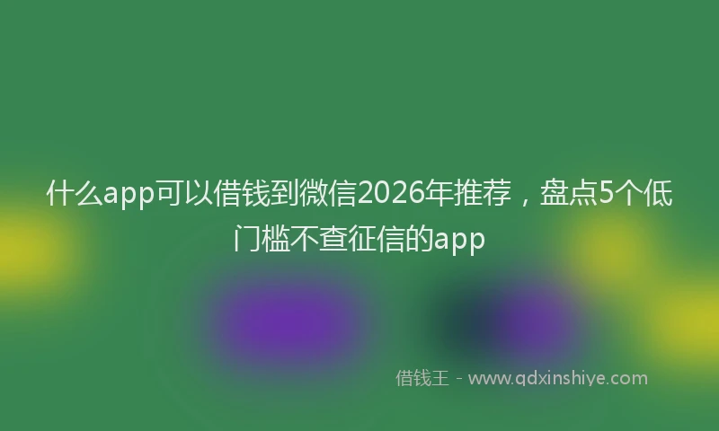 什么app可以借钱到微信2026年推荐，盘点5个低门槛不查征信的app