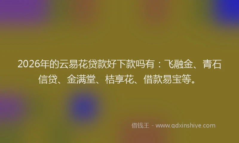 2026年的云易花贷款好下款吗有:飞融金、青石信贷、金满堂、桔享花、借款易宝等。