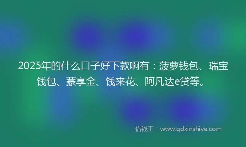 2025年的什么口子好下款啊有:菠萝钱包、瑞宝钱包、蒙享金、钱来花、阿凡达e贷等。