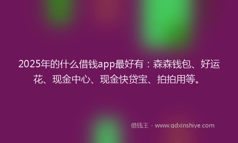 2025年的什么借钱app最好有：森森钱包、好运花、现金中心、现金快贷宝、拍拍用等。