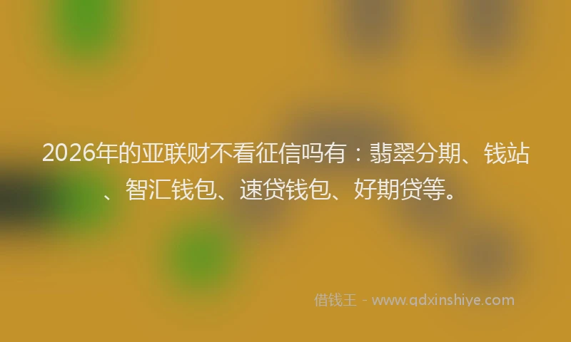 2026年的亚联财不看征信吗有：翡翠分期、钱站、智汇钱包、速贷钱包、好期贷等。