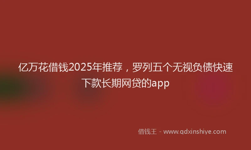 亿万花借钱2025年推荐，罗列五个无视负债快速下款长期网贷的app