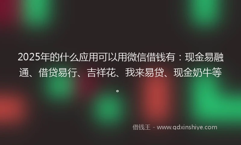 2025年的什么应用可以用微信借钱有：现金易融通、借贷易行、吉祥花、我来易贷、现金奶牛等。
