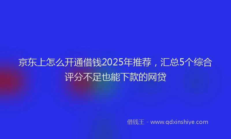 京东上怎么开通借钱2025年推荐，汇总5个综合评分不足也能下款的网贷