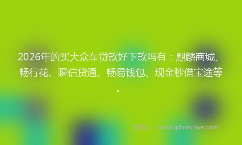 2026年的买大众车贷款好下款吗有：麒麟商城、畅行花、瞬信贷通、畅易钱包、现金秒借宝途等。