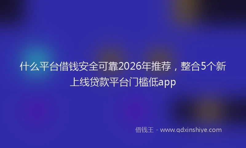 什么平台借钱安全可靠2026年推荐，整合5个新上线贷款平台门槛低app