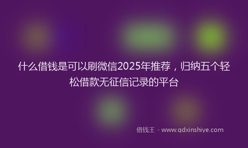 什么借钱是可以刷微信2025年推荐，归纳五个轻松借款无征信记录的平台