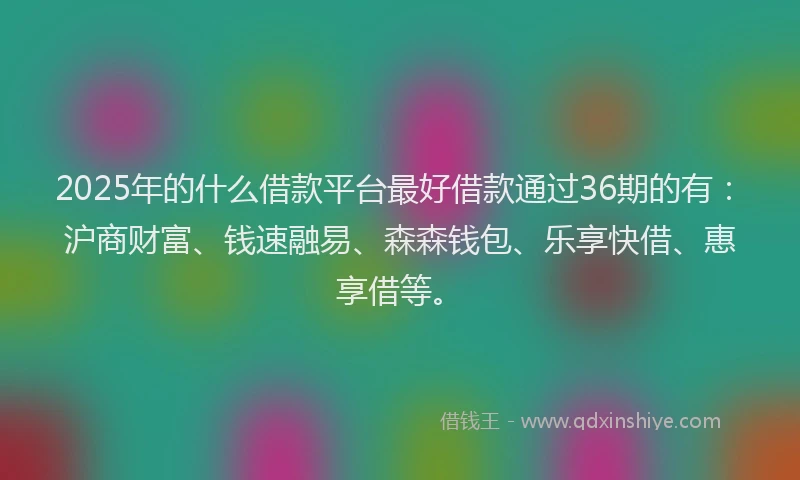 2025年的什么借款平台最好借款通过36期的有：沪商财富、钱速融易、森森钱包、乐享快借、惠享借等。