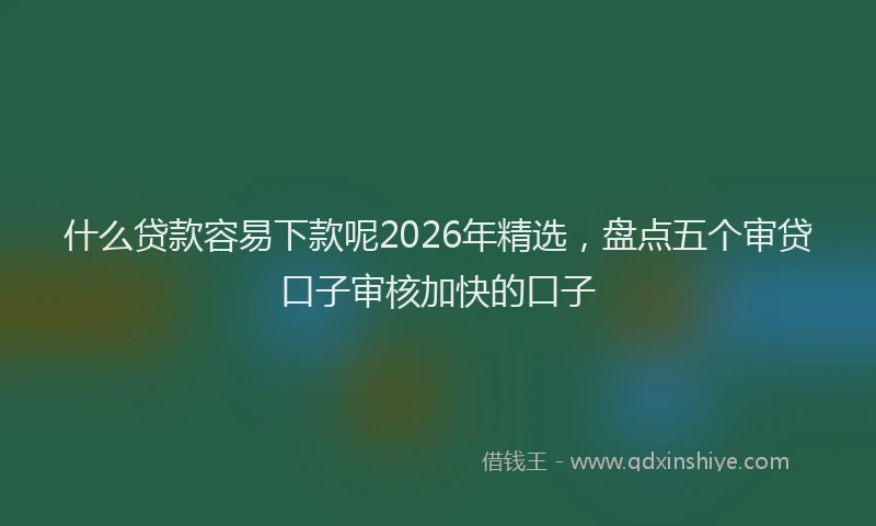 什么贷款容易下款呢2026年精选,盘点五个审贷口子审核加快的口子