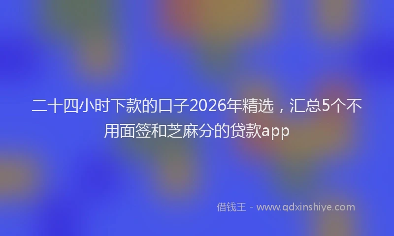 二十四小时下款的口子2026年精选，汇总5个不用面签和芝麻分的贷款app