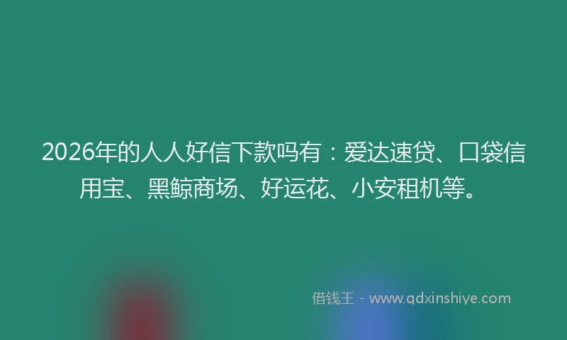 2026年的人人好信下款吗有:爱达速贷、口袋信用宝、黑鲸商场、好运花、小安租机等。