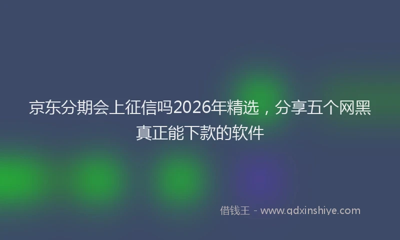 京东分期会上征信吗2026年精选，分享五个网黑真正能下款的软件