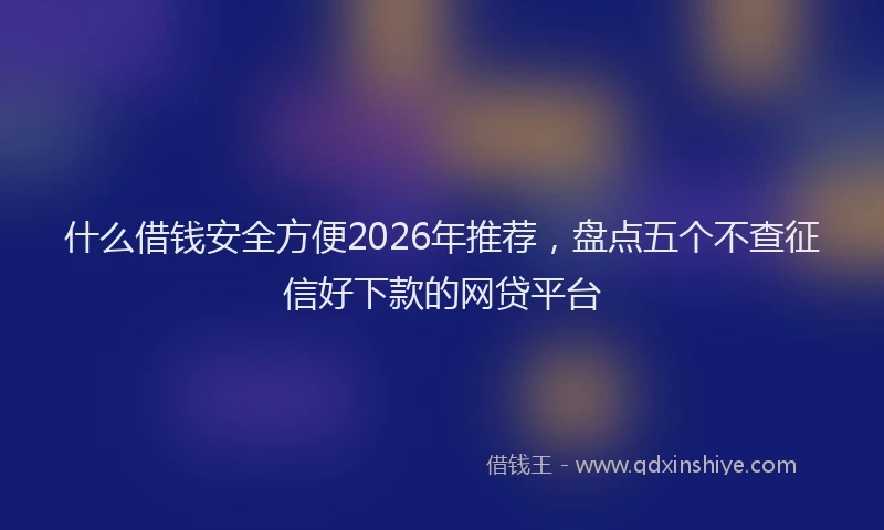 什么借钱安全方便2026年推荐，盘点五个不查征信好下款的网贷平台