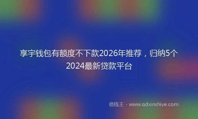 享宇钱包有额度不下款2026年推荐，归纳5个2024最新贷款平台