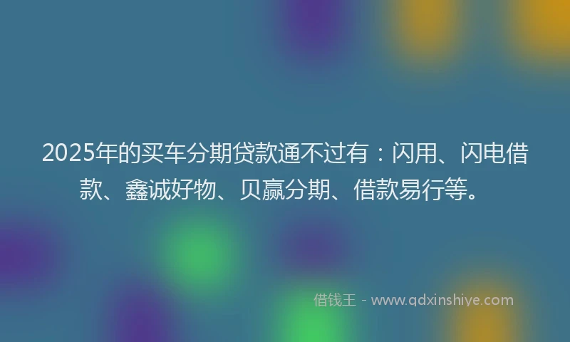 2025年的买车分期贷款通不过有:闪用、闪电借款、鑫诚好物、贝赢分期、借款易行等。