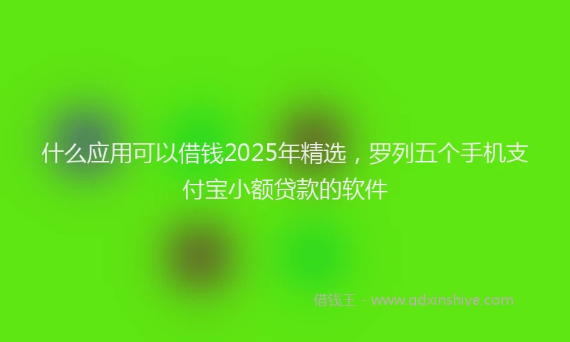 什么应用可以借钱2025年精选,罗列五个手机支付宝小额贷款的软件