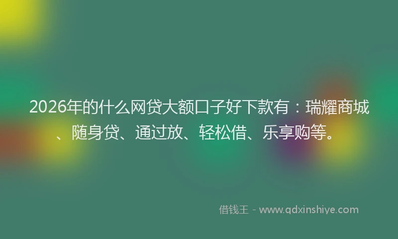 2026年的什么网贷大额口子好下款有：瑞耀商城、随身贷、通过放、轻松借、乐享购等。