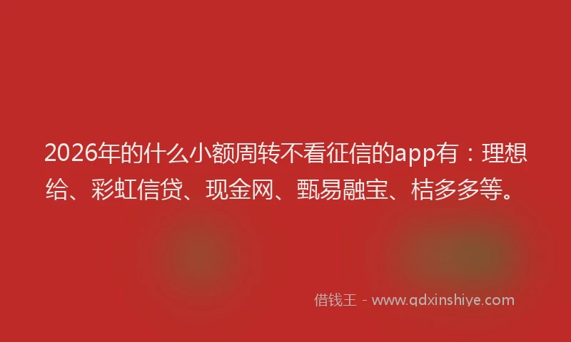 2026年的什么小额周转不看征信的app有：理想给、彩虹信贷、现金网、甄易融宝、桔多多等。