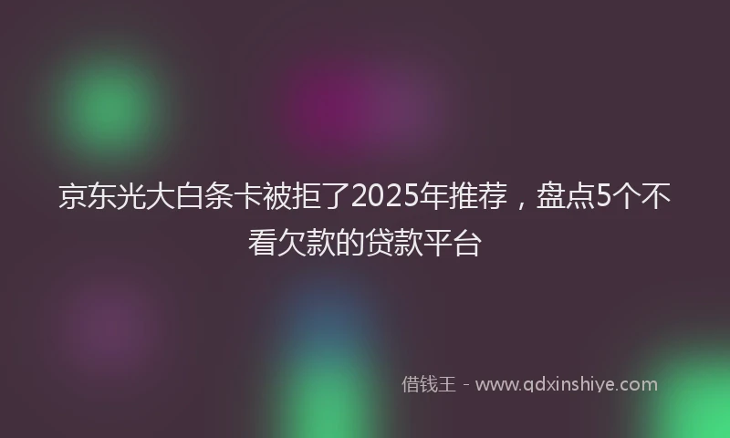 京东光大白条卡被拒了2025年推荐，盘点5个不看欠款的贷款平台