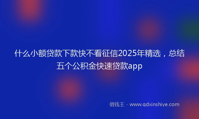 什么小额贷款下款快不看征信2025年精选，总结五个公积金快速贷款app