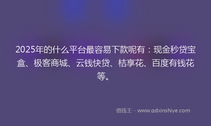 2025年的什么平台最容易下款呢有：现金秒贷宝盒、极客商城、云钱快贷、桔享花、百度有钱花等。