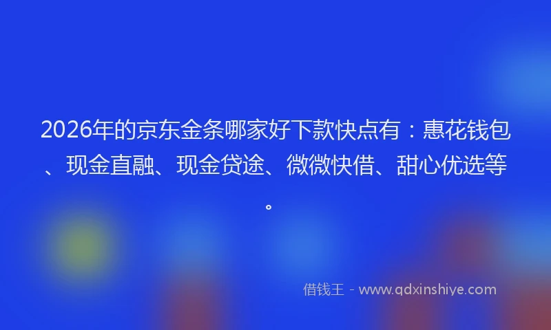 2026年的京东金条哪家好下款快点有:惠花钱包、现金直融、现金贷途、微微快借、甜心优选等。