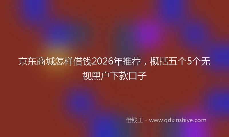 京东商城怎样借钱2026年推荐，概括五个5个无视黑户下款口子