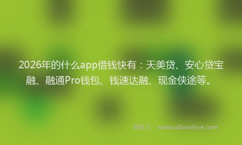 2026年的什么app借钱快有：天美贷、安心贷宝融、融通Pro钱包、钱速达融、现金侠途等。