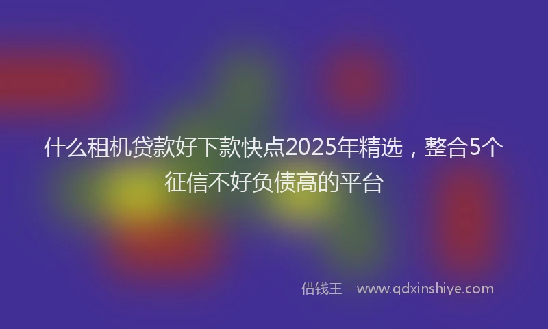 什么租机贷款好下款快点2025年精选，整合5个征信不好负债高的平台
