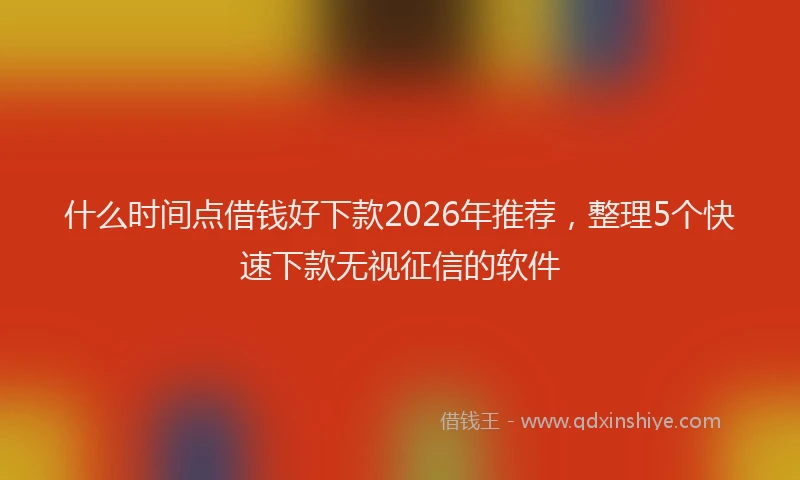 什么时间点借钱好下款2026年推荐，整理5个快速下款无视征信的软件