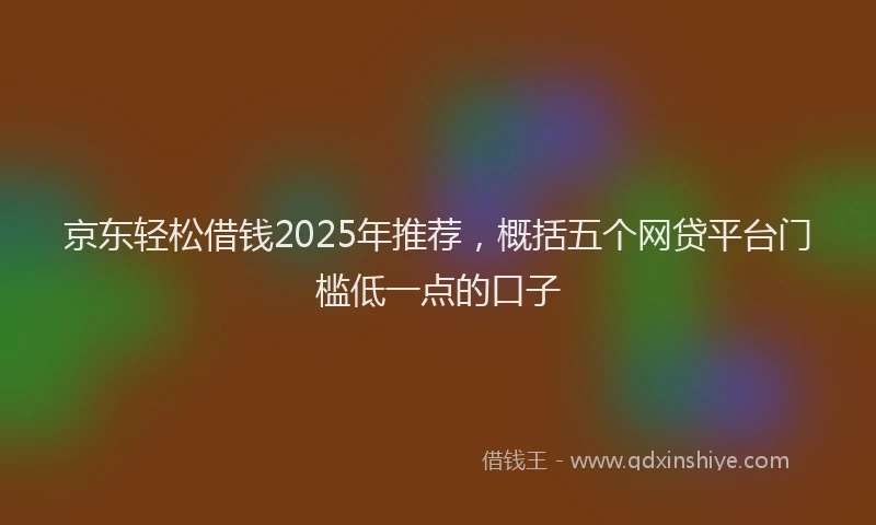 京东轻松借钱2025年推荐，概括五个网贷平台门槛低一点的口子