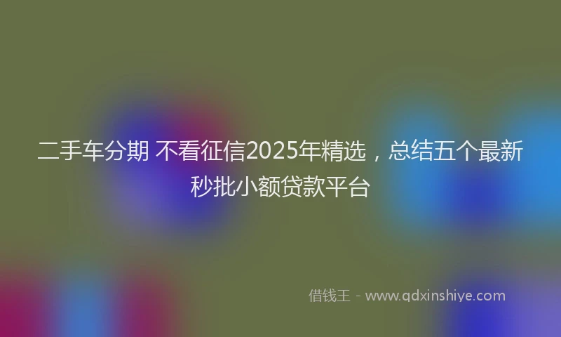二手车分期 不看征信2025年精选，总结五个最新秒批小额贷款平台