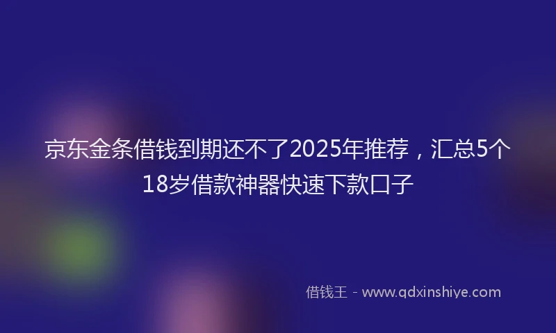 京东金条借钱到期还不了2025年推荐，汇总5个18岁借款神器快速下款口子