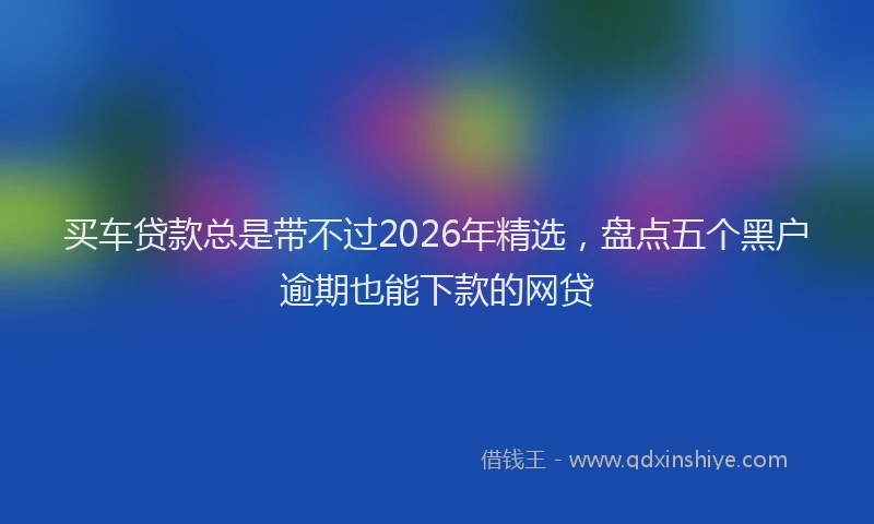 买车贷款总是带不过2026年精选,盘点五个黑户逾期也能下款的网贷