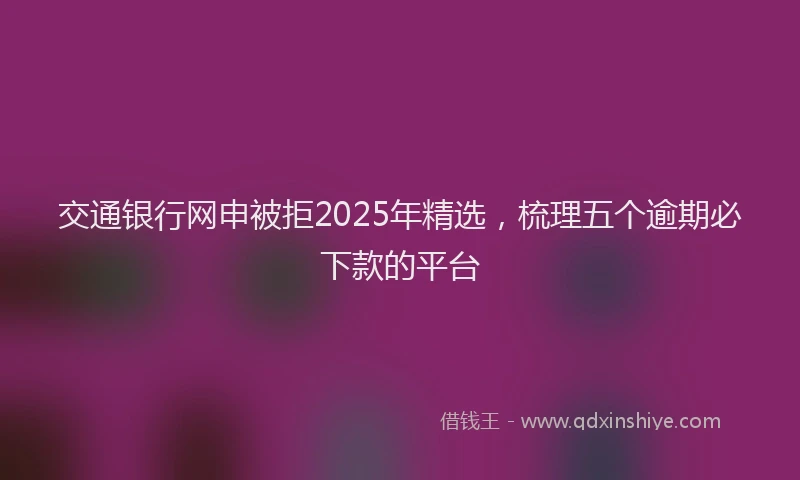 交通银行网申被拒2025年精选，梳理五个逾期必下款的平台