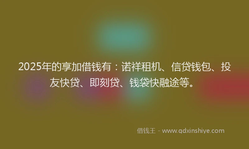 2025年的享加借钱有:诺祥租机、信贷钱包、投友快贷、即刻贷、钱袋快融途等。
