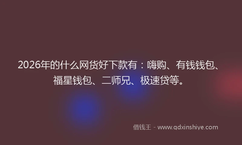 2026年的什么网货好下款有：嗨购、有钱钱包、福星钱包、二师兄、极速贷等。