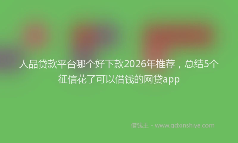 人品贷款平台哪个好下款2026年推荐，总结5个征信花了可以借钱的网贷app